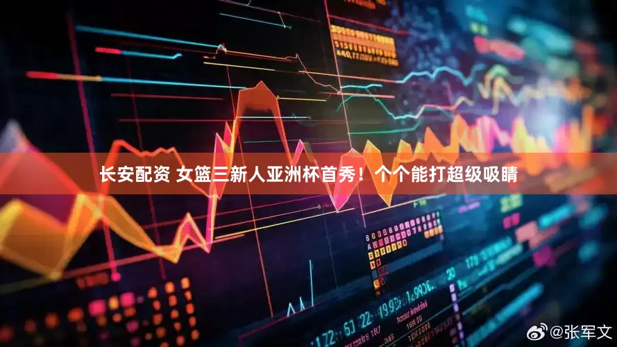 长安配资 女篮三新人亚洲杯首秀！个个能打超级吸睛