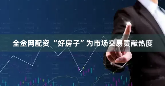 全金网配资 “好房子”为市场交易贡献热度