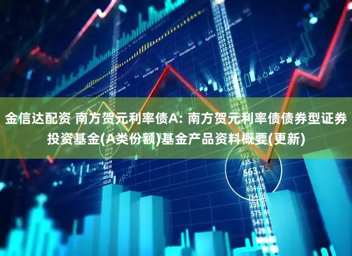 金信达配资 南方贺元利率债A: 南方贺元利率债债券型证券投资基金(A类份额)基金产品资料概要(更新)
