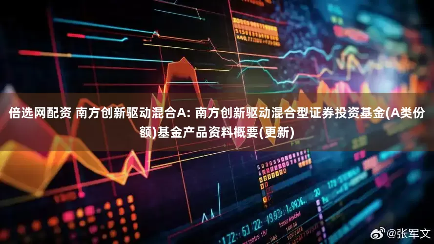 倍选网配资 南方创新驱动混合A: 南方创新驱动混合型证券投资基金(A类份额)基金产品资料概要(更新)
