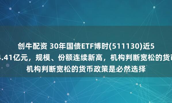 创牛配资 30年国债ETF博时(511130)近5日强势“吸金”14.41亿元，规模、份额连续新高，机构判断宽松的货币政策是必然选择