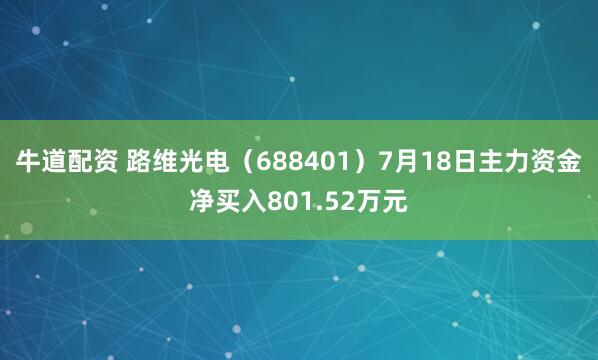 牛道配资 路维光电（688401）7月18日主力资金净买入801.52万元