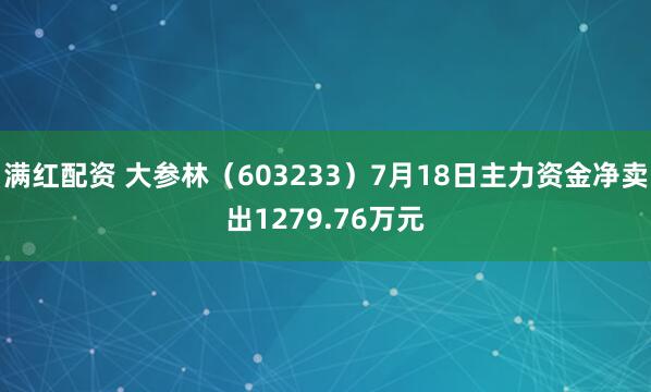 满红配资 大参林（603233）7月18日主力资金净卖出1279.76万元
