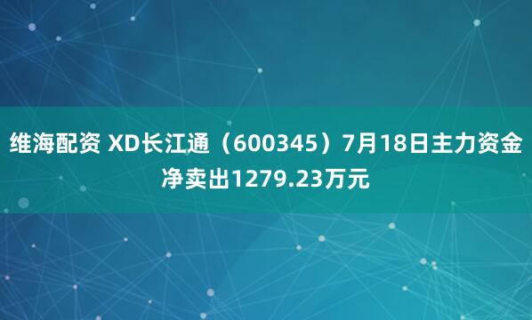 维海配资 XD长江通（600345）7月18日主力资金净卖出1279.23万元