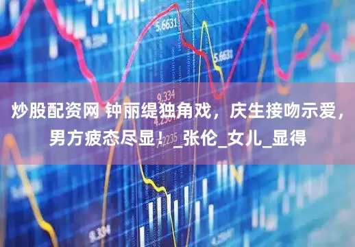 炒股配资网 钟丽缇独角戏，庆生接吻示爱，男方疲态尽显！_张伦_女儿_显得