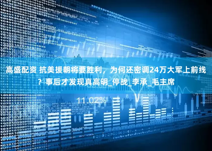 高盛配资 抗美援朝将要胜利，为何还密调24万大军上前线？事后才发现真高明_停战_李承_毛主席