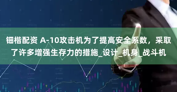 钿楷配资 A-10攻击机为了提高安全系数，采取了许多增强生存力的措施_设计_机身_战斗机