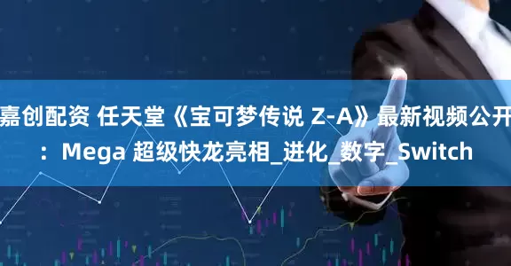 嘉创配资 任天堂《宝可梦传说 Z-A》最新视频公开：Mega 超级快龙亮相_进化_数字_Switch
