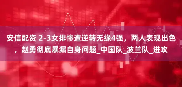 安信配资 2-3女排惨遭逆转无缘4强，两人表现出色，赵勇彻底暴漏自身问题_中国队_波兰队_进攻