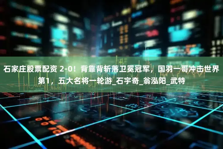 石家庄股票配资 2-0！背靠背斩落卫冕冠军，国羽一哥冲击世界第1，五大名将一轮游_石宇奇_翁泓阳_武特