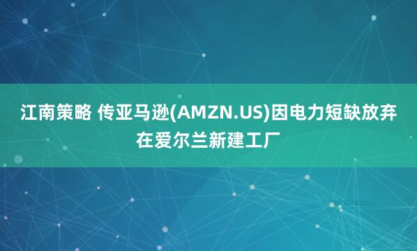 江南策略 传亚马逊(AMZN.US)因电力短缺放弃在爱尔兰新建工厂