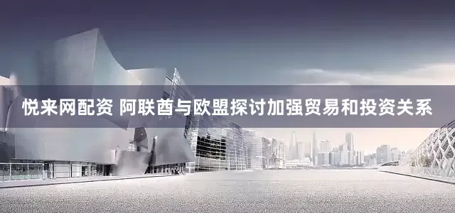 悦来网配资 阿联酋与欧盟探讨加强贸易和投资关系