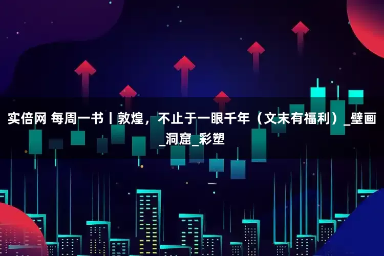 实倍网 每周一书丨敦煌，不止于一眼千年（文末有福利）_壁画_洞窟_彩塑