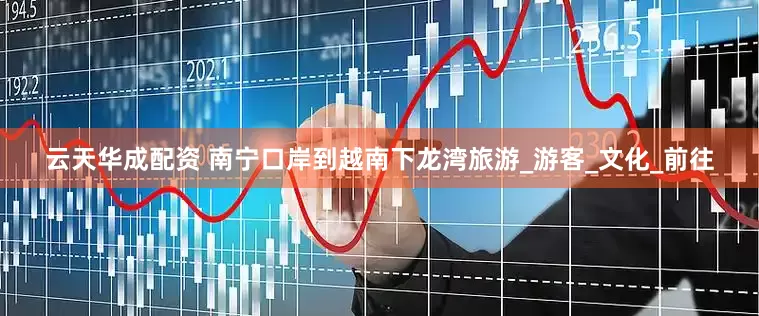 云天华成配资 南宁口岸到越南下龙湾旅游_游客_文化_前往