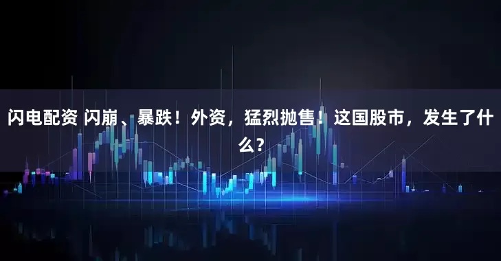 闪电配资 闪崩、暴跌！外资，猛烈抛售！这国股市，发生了什么？