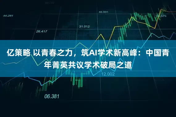 亿策略 以青春之力，筑AI学术新高峰：中国青年菁英共议学术破局之道