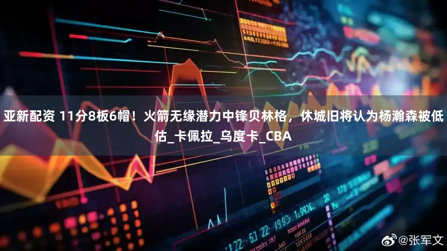 亚新配资 11分8板6帽！火箭无缘潜力中锋贝林格，休城旧将认为杨瀚森被低估_卡佩拉_乌度卡_CBA