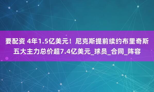 要配资 4年1.5亿美元！尼克斯提前续约布里奇斯五大主力总价超7.4亿美元_球员_合同_阵容