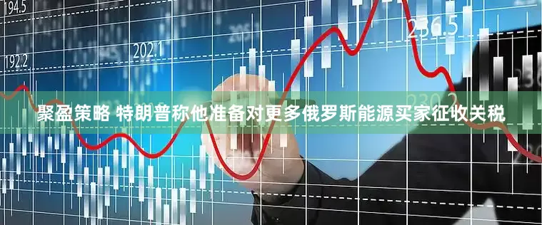 聚盈策略 特朗普称他准备对更多俄罗斯能源买家征收关税