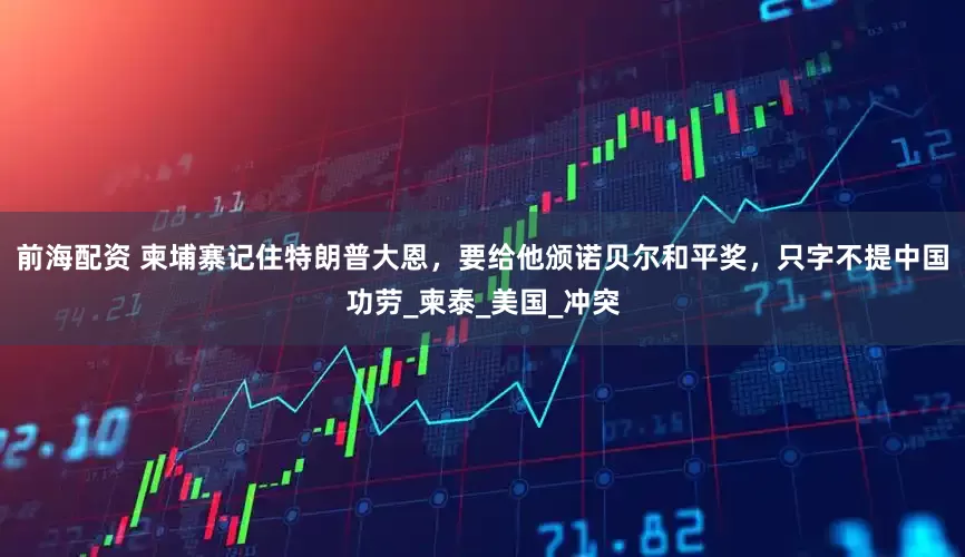 前海配资 柬埔寨记住特朗普大恩，要给他颁诺贝尔和平奖，只字不提中国功劳_柬泰_美国_冲突