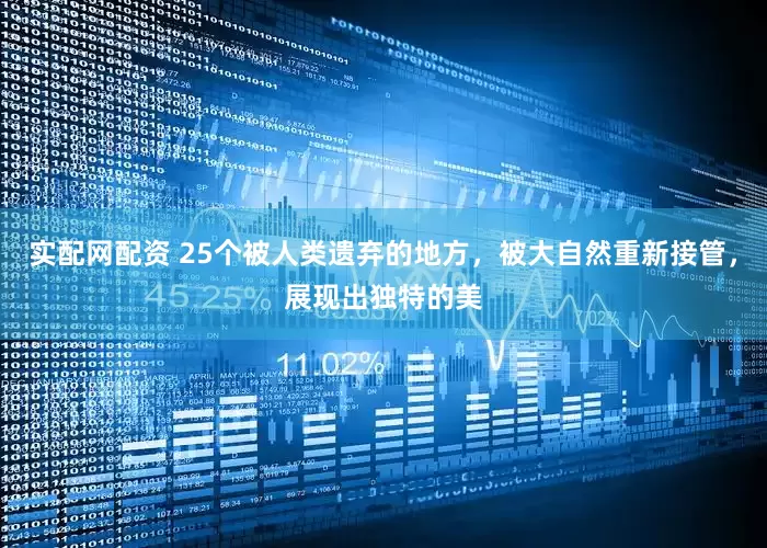 实配网配资 25个被人类遗弃的地方，被大自然重新接管，展现出独特的美