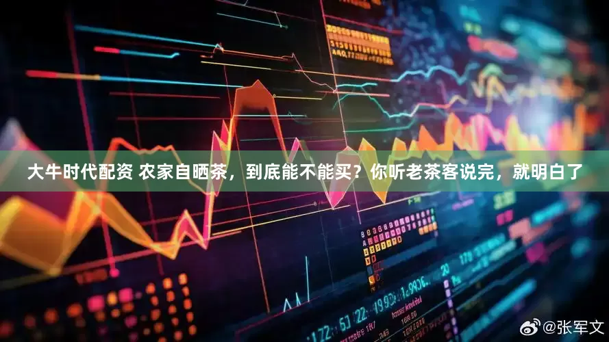 大牛时代配资 农家自晒茶，到底能不能买？你听老茶客说完，就明白了