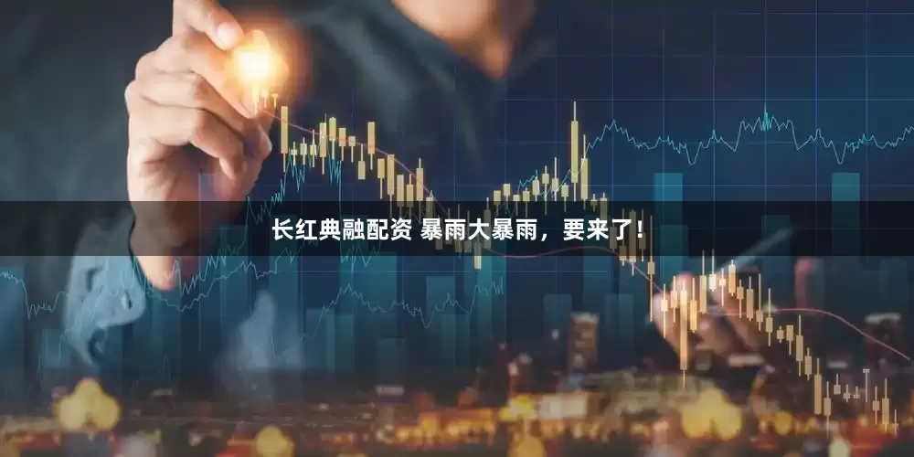长红典融配资 暴雨大暴雨，要来了！