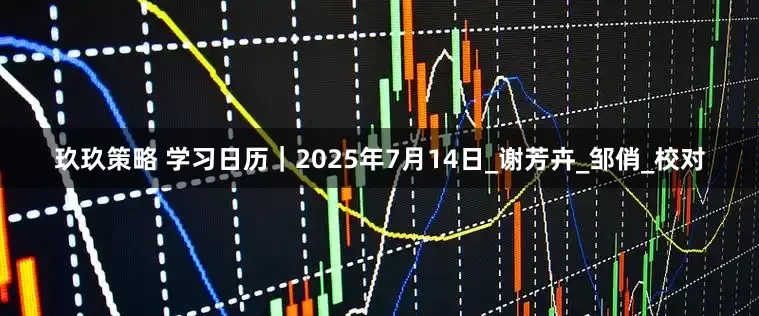 玖玖策略 学习日历｜2025年7月14日_谢芳卉_邹俏_校对