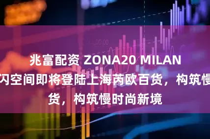 兆富配资 ZONA20 MILANO 限时快闪空间即将登陆上海芮欧百货，构筑慢时尚新境
