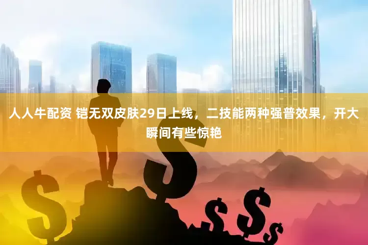 人人牛配资 铠无双皮肤29日上线，二技能两种强普效果，开大瞬间有些惊艳