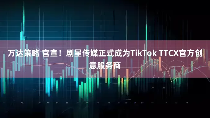 万达策略 官宣！剧星传媒正式成为TikTok TTCX官方创意服务商