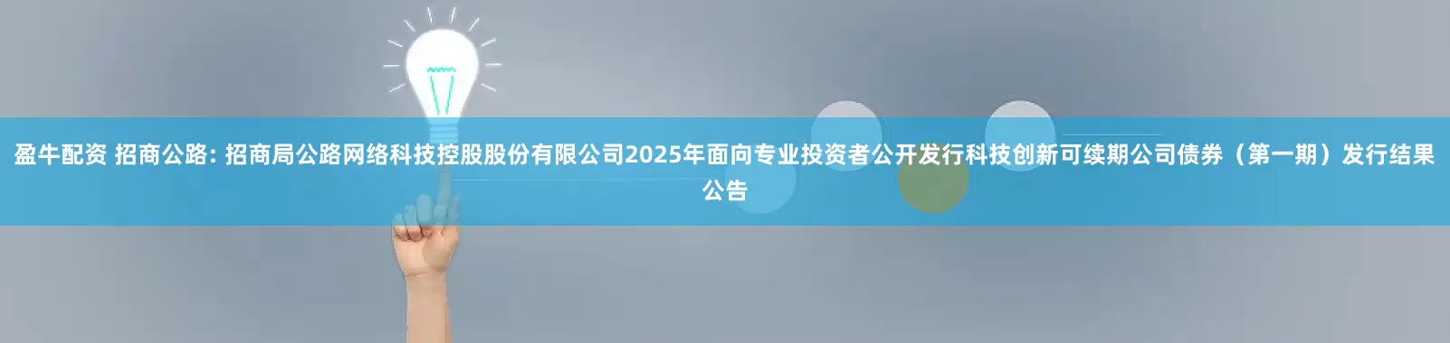 盈牛配资 招商公路: 招商局公路网络科技控股股份有限公司2025年面向专业投资者公开发行科技创新可续期公司债券（第一期）发行结果公告