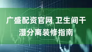 广盛配资官网 卫生间干湿分离装修指南