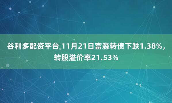 谷利多配资平台 11月21日富淼转债下跌1.38%，转股溢价率21.53%