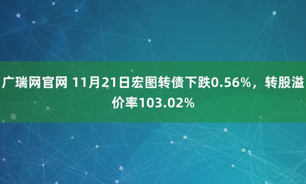 广瑞网官网 11月21日宏图转债下跌0.56%，转股溢价率103.02%