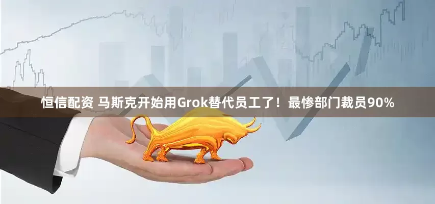 恒信配资 马斯克开始用Grok替代员工了！最惨部门裁员90%