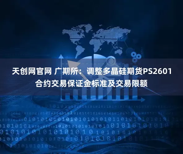天创网官网 广期所：调整多晶硅期货PS2601合约交易保证金标准及交易限额