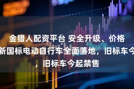 金猎人配资平台 安全升级、价格上浮：新国标电动自行车全面落地，旧标车今起禁售