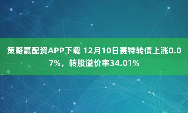 策略赢配资APP下载 12月10日赛特转债上涨0.07%，转股溢价率34.01%