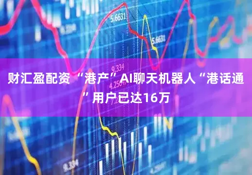 财汇盈配资 “港产”AI聊天机器人“港话通”用户已达16万