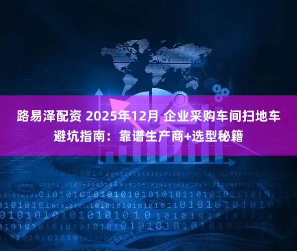 路易泽配资 2025年12月 企业采购车间扫地车避坑指南：靠谱生产商+选型秘籍