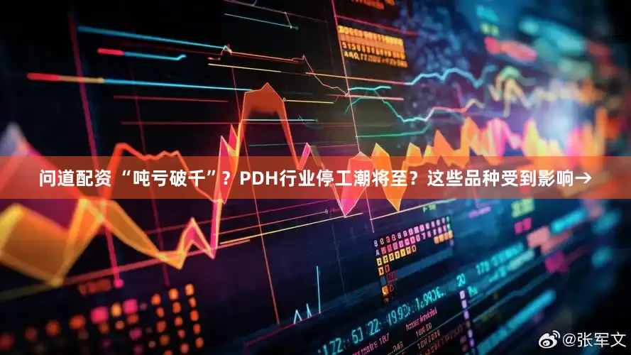 问道配资 “吨亏破千”？PDH行业停工潮将至？这些品种受到影响→