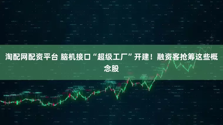 淘配网配资平台 脑机接口“超级工厂”开建！融资客抢筹这些概念股