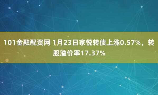 101金融配资网 1月23日家悦转债上涨0.57%，转股溢价率17.37%