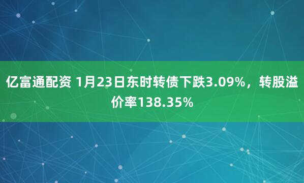 亿富通配资 1月23日东时转债下跌3.09%，转股溢价率138.35%