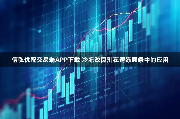 信弘优配交易端APP下载 冷冻改良剂在速冻面条中的应用