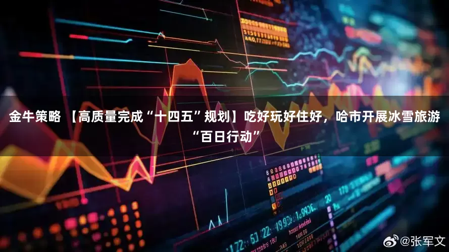 金牛策略 【高质量完成“十四五”规划】吃好玩好住好，哈市开展冰雪旅游“百日行动”