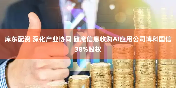 库东配资 深化产业协同 健麾信息收购AI应用公司博科国信38%股权