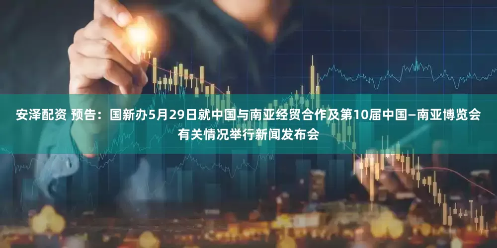 安泽配资 预告：国新办5月29日就中国与南亚经贸合作及第10届中国—南亚博览会有关情况举行新闻发布会